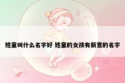 姓童叫什么名字好 姓童的女孩有新意的名字