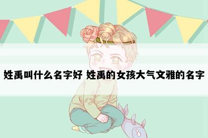 姓禹叫什么名字好 姓禹的女孩大气文雅的名字