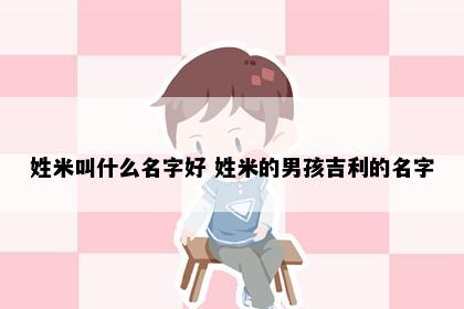 姓米叫什么名字好 姓米的男孩吉利的名字