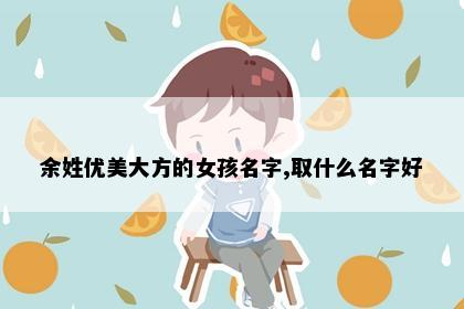 余姓优美大方的女孩名字,取什么名字好