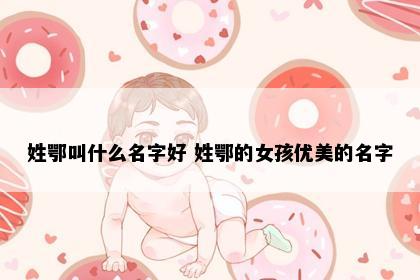 姓鄂叫什么名字好 姓鄂的女孩优美的名字