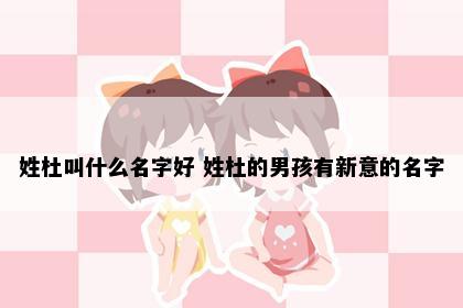 姓杜叫什么名字好 姓杜的男孩有新意的名字
