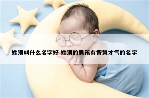 姓滑叫什么名字好 姓滑的男孩有智慧才气的名字