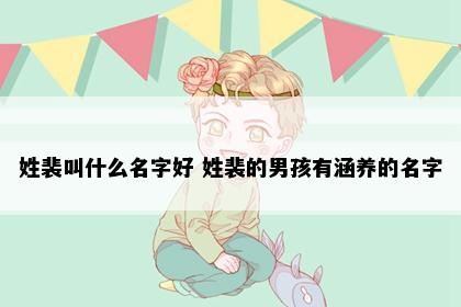 姓裴叫什么名字好 姓裴的男孩有涵养的名字