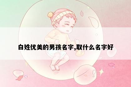 白姓优美的男孩名字,取什么名字好